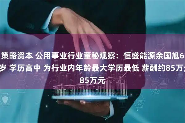 策略资本 公用事业行业董秘观察：恒盛能源余国旭67岁 学历高中 为行业内年龄最大学历最低 薪酬约85万元