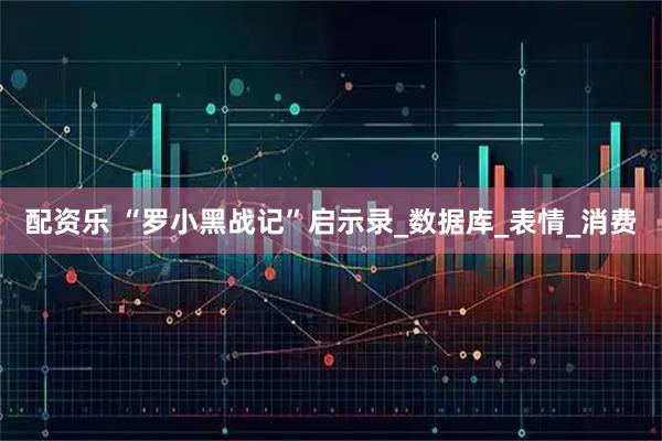 配资乐 “罗小黑战记”启示录_数据库_表情_消费