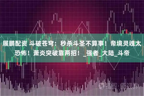 展鵬配资 斗破苍穹：秒杀斗圣不算事！帝境灵魂太恐怖！萧炎突破靠两招！_强者_大陆_斗帝