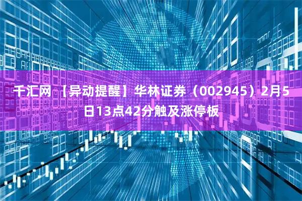 千汇网 【异动提醒】华林证券（002945）2月5日13点42分触及涨停板