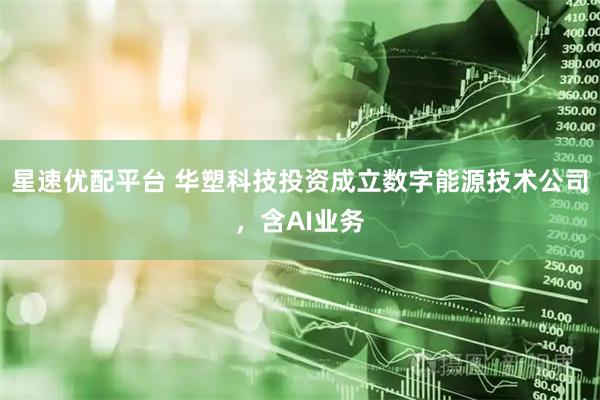 星速优配平台 华塑科技投资成立数字能源技术公司，含AI业务