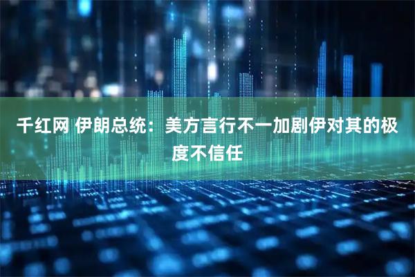 千红网 伊朗总统：美方言行不一加剧伊对其的极度不信任