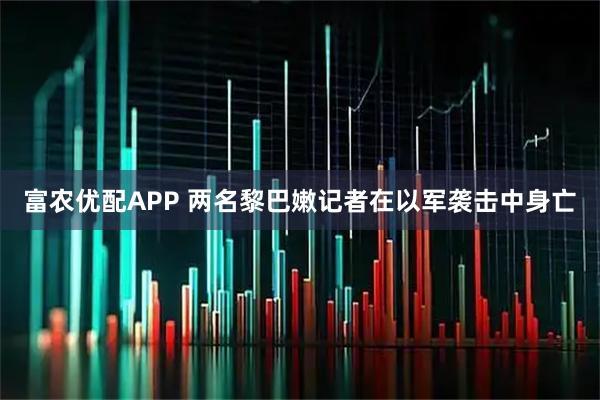 富农优配APP 两名黎巴嫩记者在以军袭击中身亡
