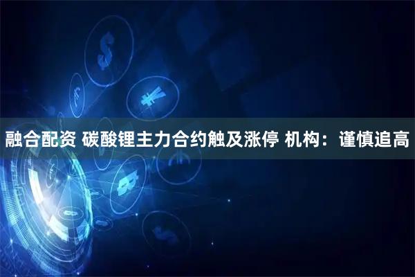 融合配资 碳酸锂主力合约触及涨停 机构：谨慎追高