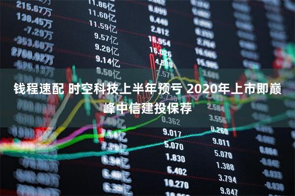 钱程速配 时空科技上半年预亏 2020年上市即巅峰中信建投保荐