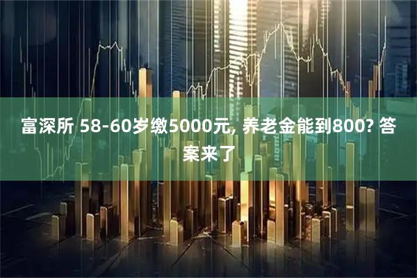 富深所 58-60岁缴5000元, 养老金能到800? 答案来了
