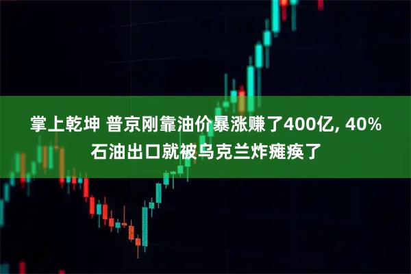 掌上乾坤 普京刚靠油价暴涨赚了400亿, 40%石油出口就被乌克兰炸瘫痪了
