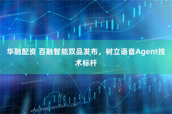 华融配资 百融智能双品发布，树立语音Agent技术标杆