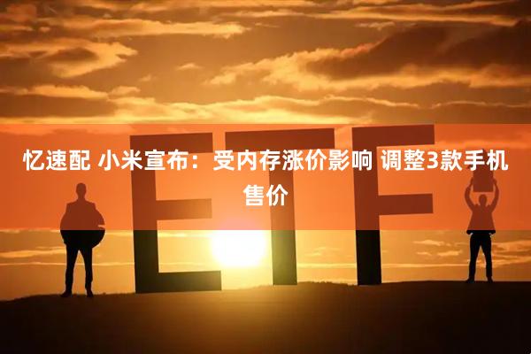 忆速配 小米宣布：受内存涨价影响 调整3款手机售价