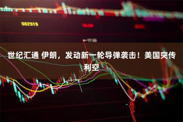 世纪汇通 伊朗，发动新一轮导弹袭击！美国突传利空