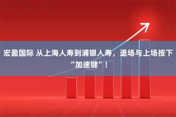 宏盈国际 从上海人寿到浦银人寿，退场与上场按下“加速键”！