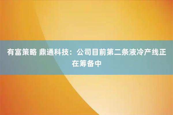 有富策略 鼎通科技：公司目前第二条液冷产线正在筹备中