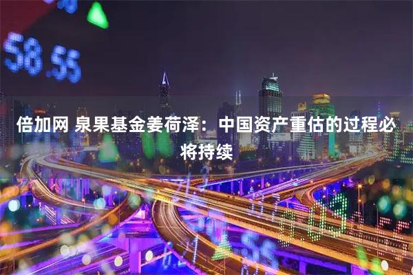 倍加网 泉果基金姜荷泽：中国资产重估的过程必将持续