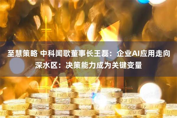 至慧策略 中科闻歌董事长王磊：企业AI应用走向深水区：决策能力成为关键变量