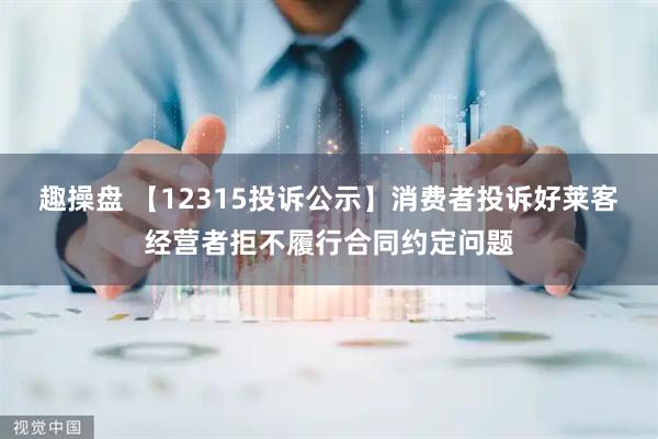 趣操盘 【12315投诉公示】消费者投诉好莱客经营者拒不履行合同约定问题