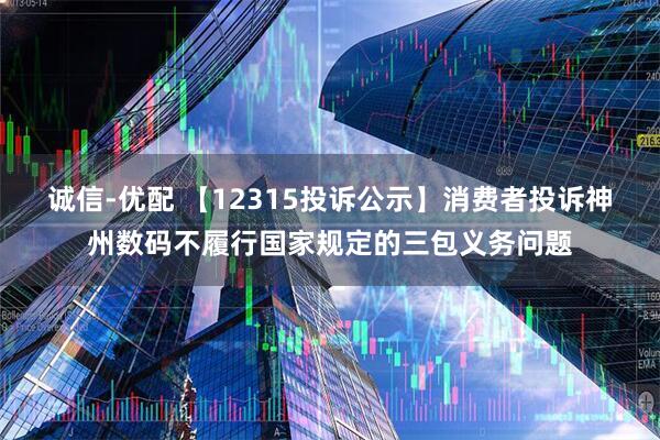 诚信-优配 【12315投诉公示】消费者投诉神州数码不履行国家规定的三包义务问题