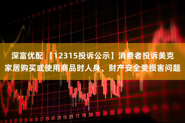 深富优配 【12315投诉公示】消费者投诉美克家居购买或使用商品时人身、财产安全受损害问题