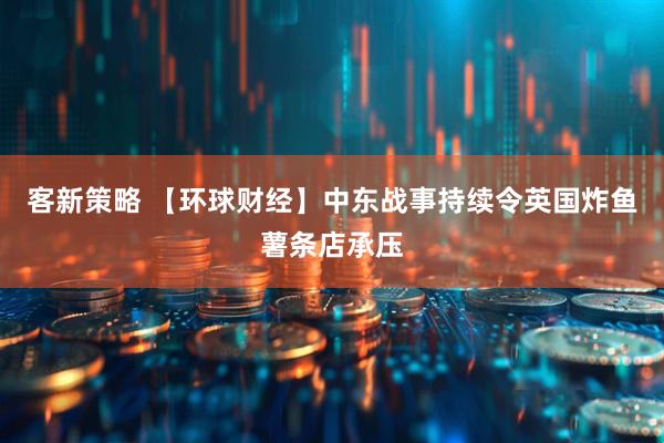 客新策略 【环球财经】中东战事持续令英国炸鱼薯条店承压