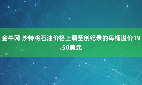金牛网 沙特将石油价格上调至创纪录的每桶溢价19.50美元