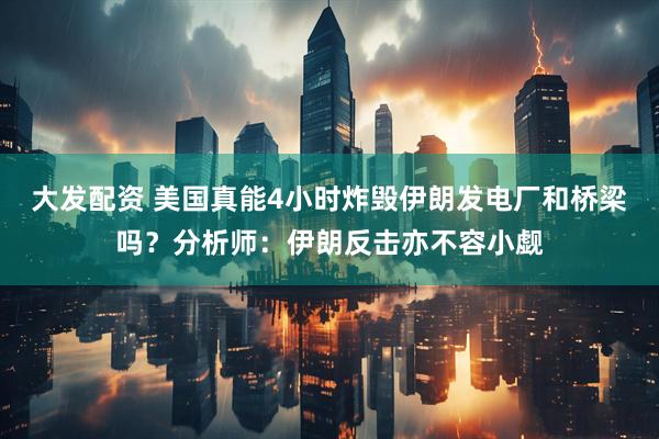 大发配资 美国真能4小时炸毁伊朗发电厂和桥梁吗？分析师：伊朗反击亦不容小觑