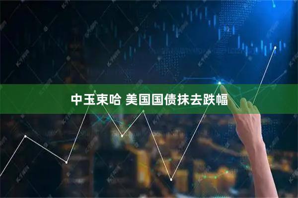 中玉束哈 美国国债抹去跌幅