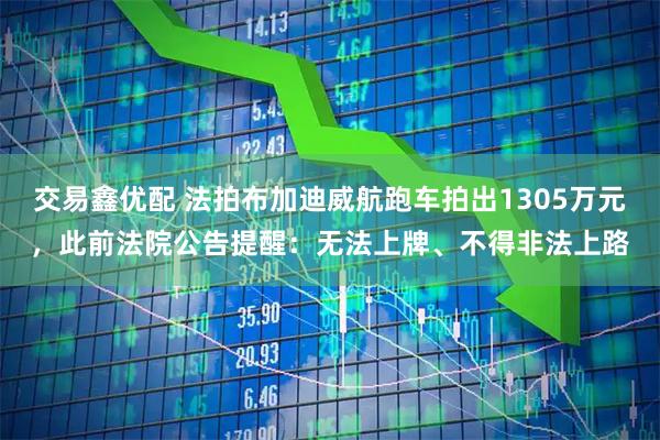 交易鑫优配 法拍布加迪威航跑车拍出1305万元，此前法院公告提醒：无法上牌、不得非法上路