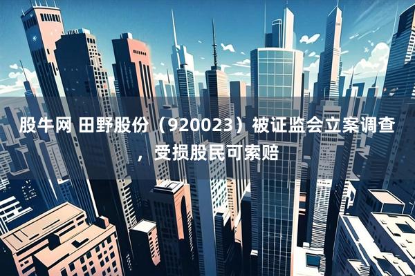股牛网 田野股份（920023）被证监会立案调查，受损股民可索赔