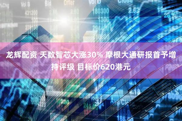 龙辉配资 天数智芯大涨30% 摩根大通研报首予增持评级 目标价620港元