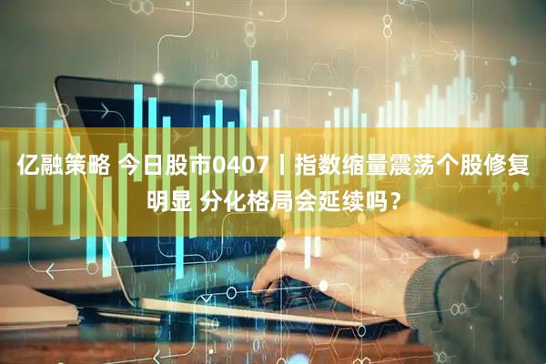 亿融策略 今日股市0407丨指数缩量震荡个股修复明显 分化格局会延续吗？