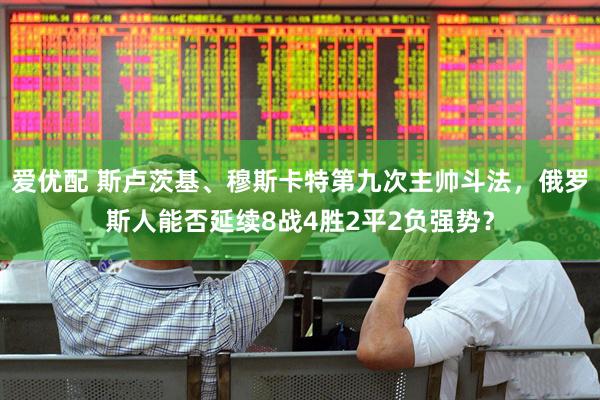 爱优配 斯卢茨基、穆斯卡特第九次主帅斗法，俄罗斯人能否延续8战4胜2平2负强势？
