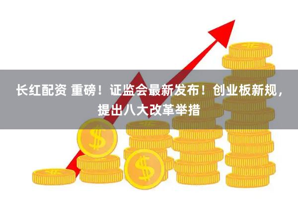 长红配资 重磅！证监会最新发布！创业板新规，提出八大改革举措