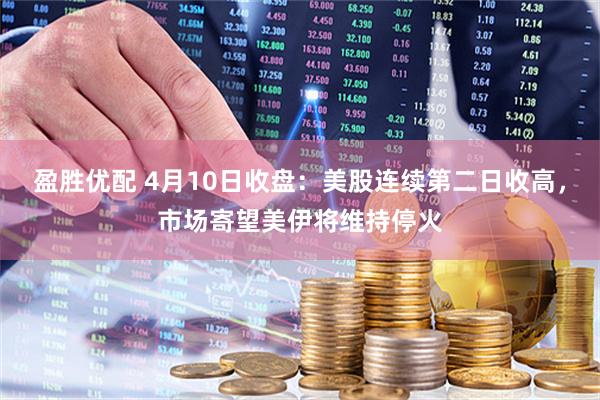 盈胜优配 4月10日收盘：美股连续第二日收高，市场寄望美伊将维持停火