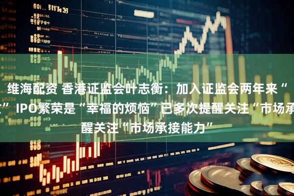 维海配资 香港证监会叶志衡：加入证监会两年来“高度繁忙” IPO繁荣是“幸福的烦恼”已多次提醒关注“市场承接能力”