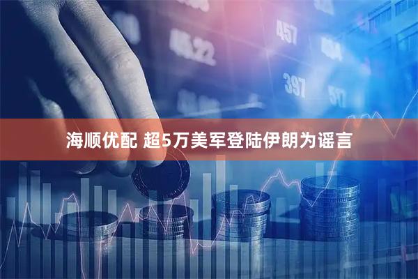 海顺优配 超5万美军登陆伊朗为谣言