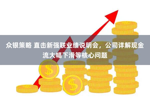 众银策略 直击新强联业绩说明会，公司详解现金流大幅下滑等核心问题